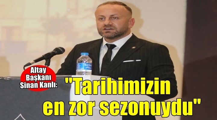 Altay Başkanı Kanlı: ''Tarihimizin en zor sezonuydu''