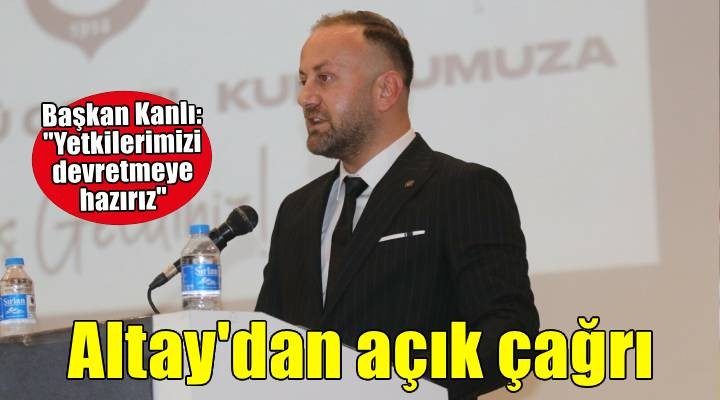 Altay Başkanı Kanlı: Yetkilerimizi devretmeye hazırız