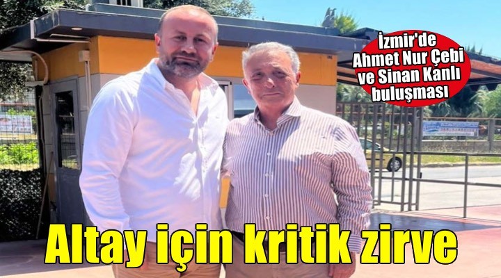 Altay Başkanı Sinan Kanlı İzmir’de Ahmet Nur Çebi ile buluştu