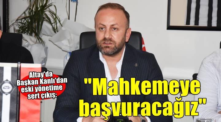 Altay Başkanı Sinan Kanlı eski yönetimlere sert çıktı