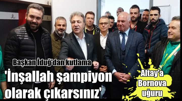 Altay a Başkan İduğ dan kutlama...  İnşallah şampiyon olarak çıkarsınız 