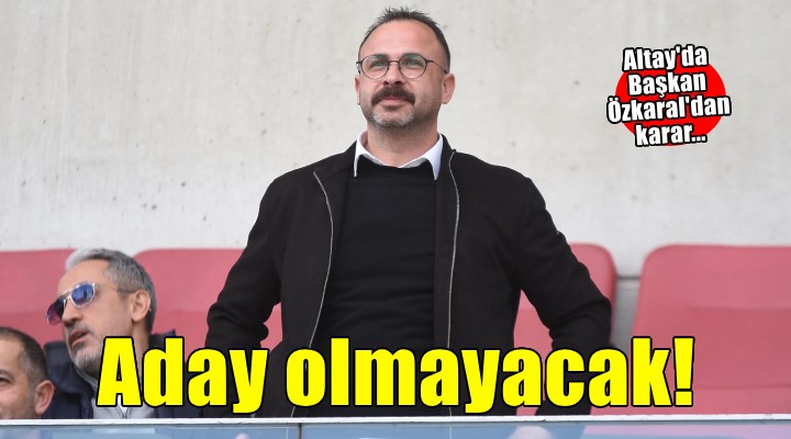 Altay da Başkan Süleyman Özkaral aday olmayacak