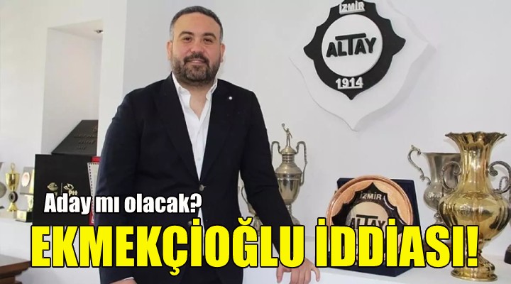 Altay da Ekmekçioğlu iddiası!