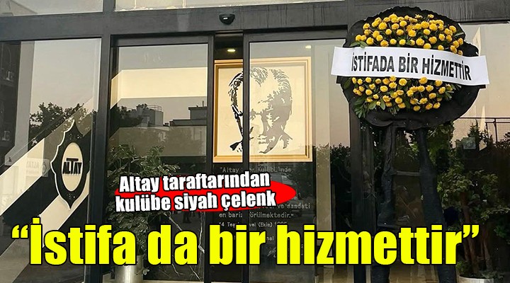 Altay taraftarlarından siyah çelenkli tepki...  İstifa da bir hizmettir 