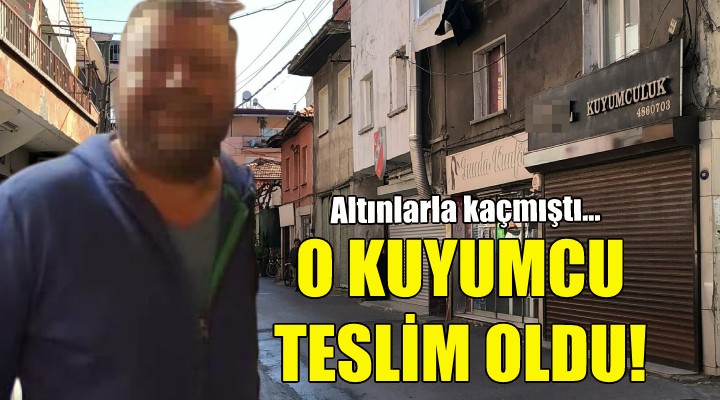 Altınlarla kaçan kuyumcu teslim oldu!