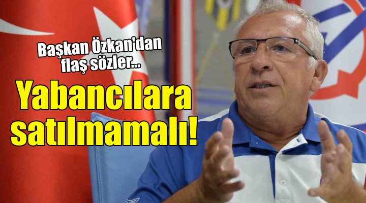 Altınordu Başkanı Özkan: Spor kulüpleri yabancılara satılmamalı!