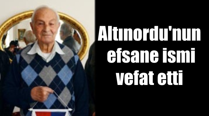 Altınordu nun efsane ismi vefat etti