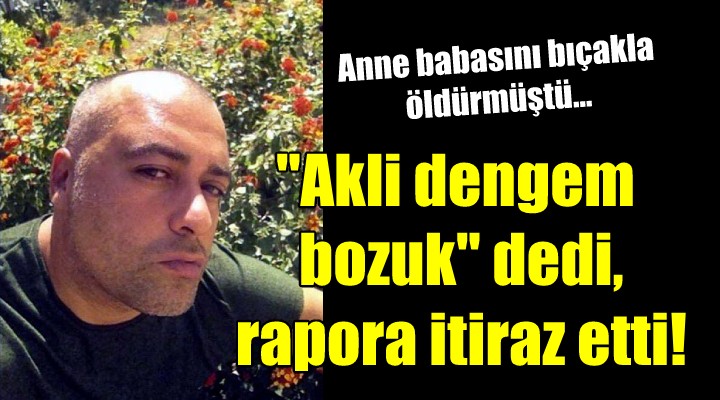 Anne babasını öldürmüştü...  Akli dengem bozuk  dedi, rapora itiraz etti!