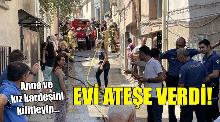 Anne ve kız kardeşini kilitleyip evi ateşe verdi!