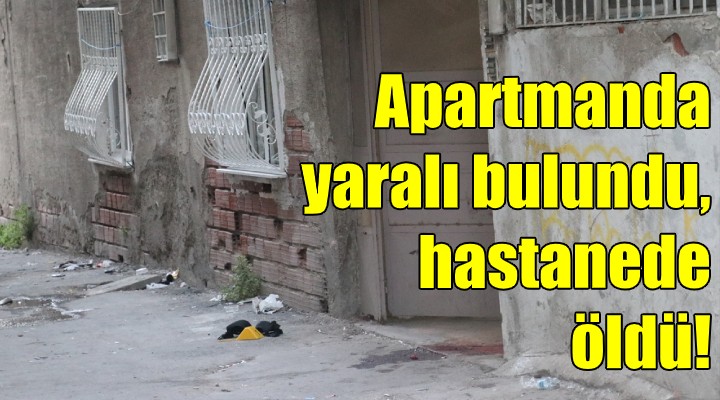 Apartmanda yaralı bulundu, hastanede öldü!