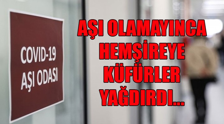 Aşı olamayınca hemşireye küfürler yağdırdı