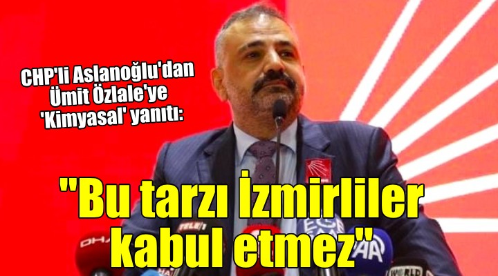 Aslanoğlu dan Özlale ye  Kimyasal  yanıtı:  İzmirliler in kabul edeceği bir siyaset tarzı değil 