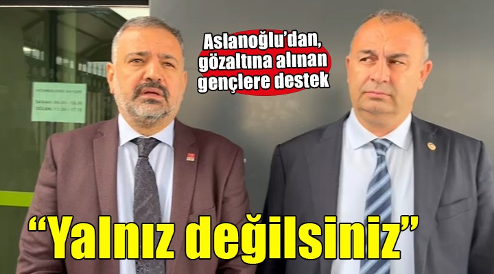 Aslanoğlu'dan gözaltına alınan gençlere destek... ''YALNIZ DEĞİLSİNİZ''