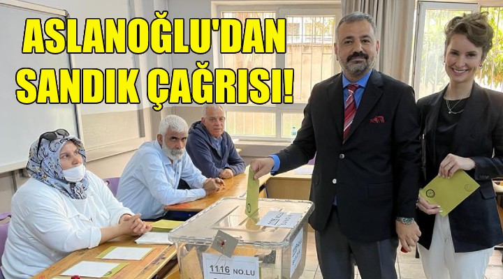 Aslanoğlu dan sandık çağrısı!