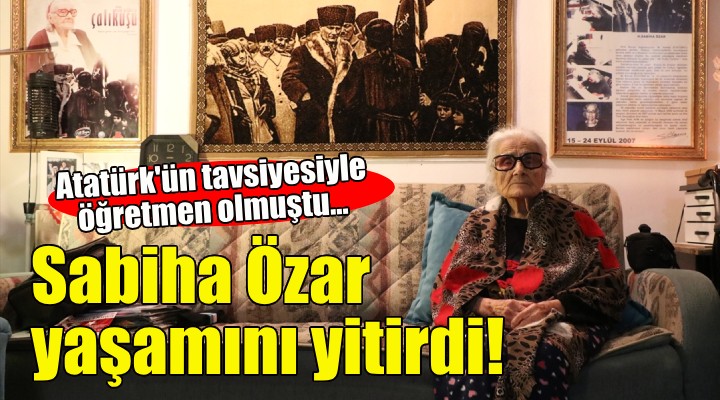 Atatürk ün tavsiyesiyle öğretmen olmuştu... Sabiha Özar yaşamını yitirdi!