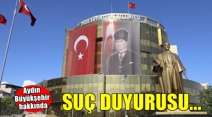 Aydın Büyükşehir hakkında savcılığa suç duyurusu!