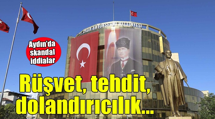Aydın da skandal iddialar... Rüşvet, dolandırıcılık, tehdit!