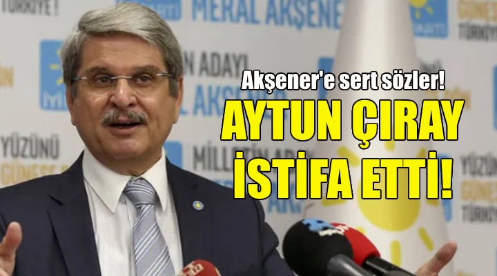 Aytun Çıray İYİ Parti den istifa etti!