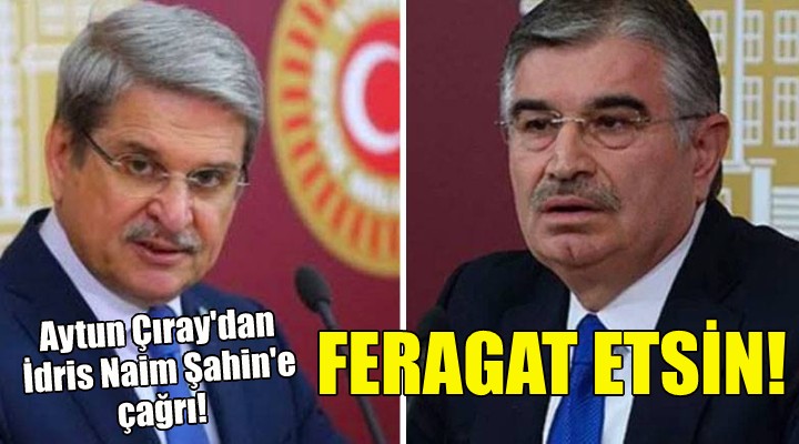 Aytun Çıray dan İdris Naim Şahin e çağrı!