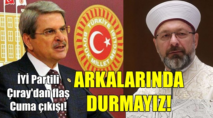 Aytun Çıray dan flaş Cuma namazı çıkışı: BU DİYANET İN ARKASINDA DURMAYIZ!