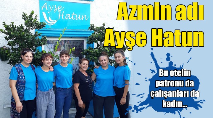 Azmin adı; Ayşe Hatun... Bu otelin patronu da tüm çalışanları da kadın