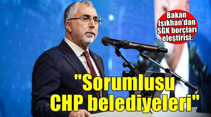 Bakan Işıkhan dan SGK borçları eleştrisi: Sorumlusu devlet değil, CHP belediyeleridir