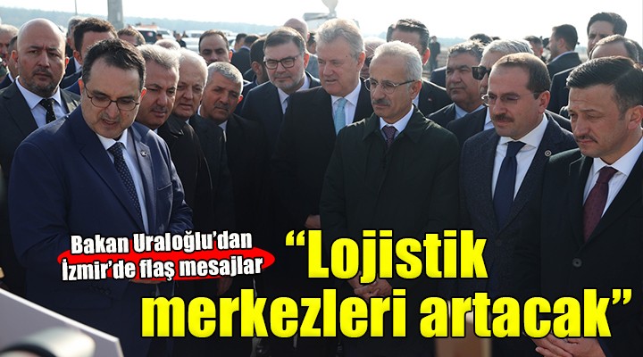 Bakan Uraloğlu İzmir de... Lojistik merkez sayısı artacak!