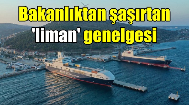 Bakanlıktan şaşırtan  liman  genelgesi