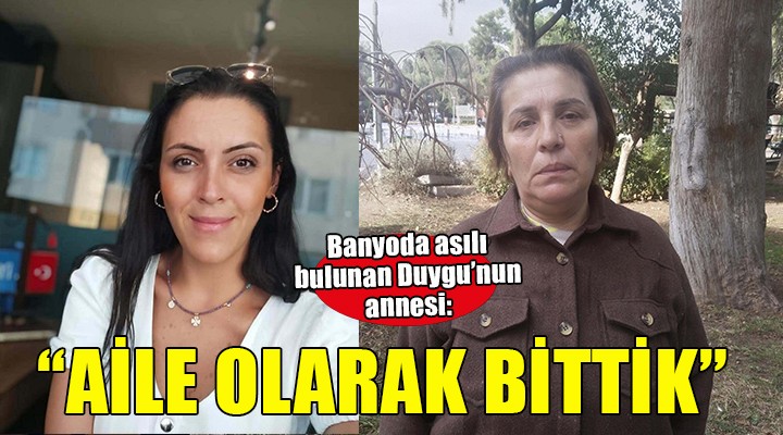 Banyoda asılı bulunan Duygu nun annesi: Dayanacak gücüm kalmadı!