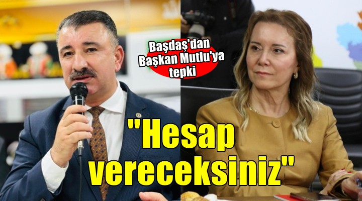 Başdaş dan Başkan Mutlu ya tepki:  Hesap vereceksiniz 