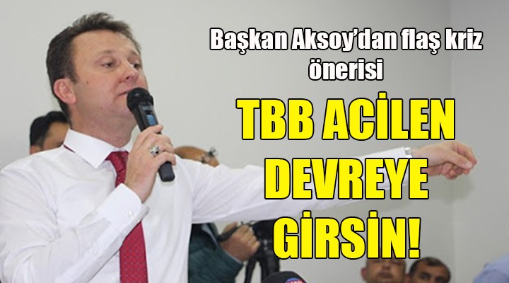 Başkan Aksoy dan flaş çağrı! TBB devreye girsin!