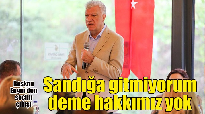 Başkan Ali Engin: Sandığa gitmiyorum deme hakkımız yok!