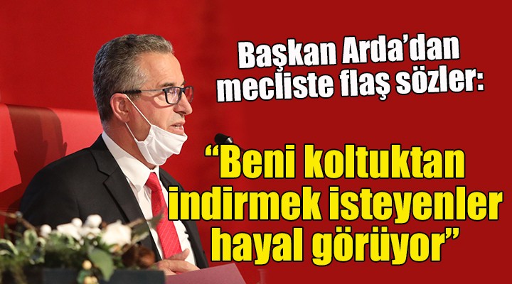 Başkan Arda dan flaş çıkış...  BENİ KOLTUKTAN İNDİRMEK İSTEYENLER HAYAL GÖRÜYOR 