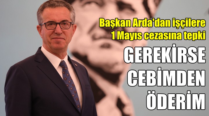 Başkan Arda dan işçilere 1 Mayıs cezasına tepki!