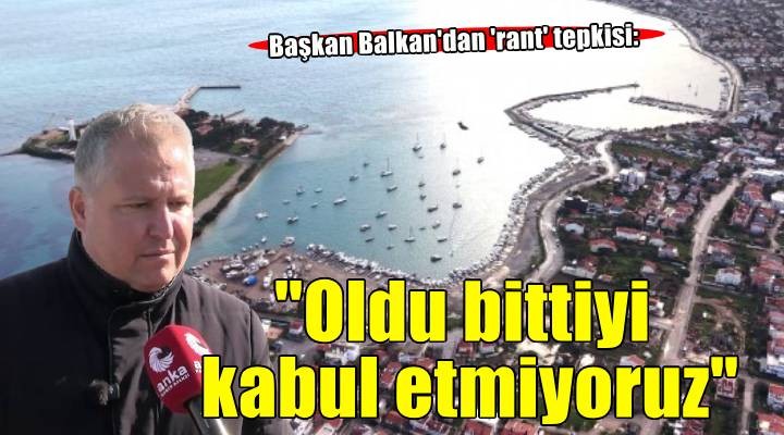 Başkan Balkan'dan 'rant' planlarına tepki: Oldu bittiye getirilmesini kabul etmiyoruz