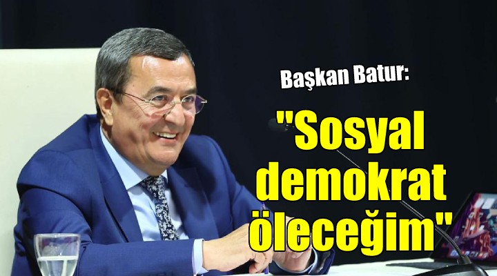 Başkan Batur:  Sosyal demokrat doğdum, öyle öleceğim 