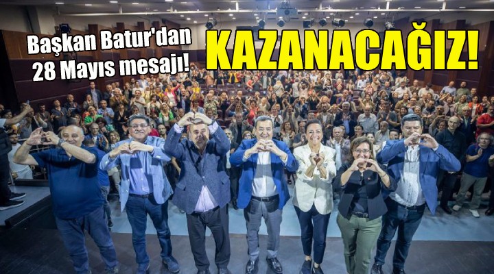 Başkan Batur dan 28 Mayıs mesajı: Kazanacağız!