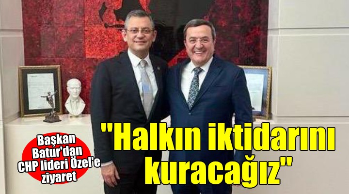 Başkan Batur dan CHP lideri Özel e ziyaret...