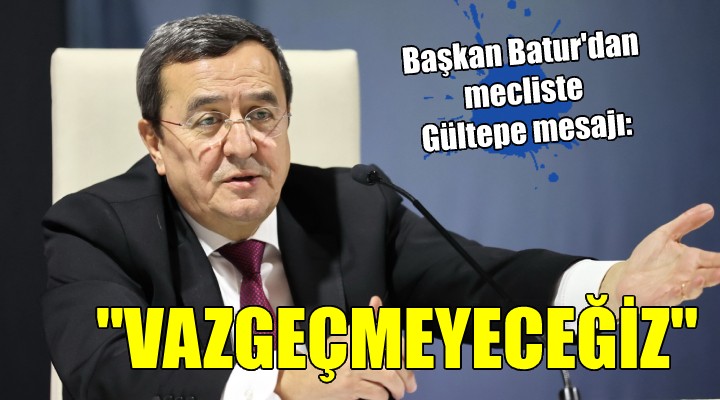 Başkan Batur dan Gültepe mesajı: Vazgeçmeyeceğiz