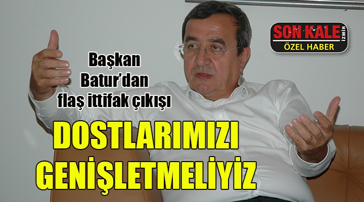 Başkan Batur dan ittifak çıkışı... DOSTLARIMIZI GENİŞLETMEMİZ LAZIM!