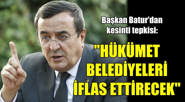 Başkan Batur dan kesinti tepkisi..  HÜKÜMET BELEDİYELERİ İFLAS ETTİRECEK 