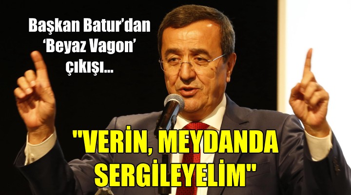 Başkan Batur’dan ‘Beyaz Vagon’ çıkışı...  VERİN, MEYDANDA SERGİLEYELİM 