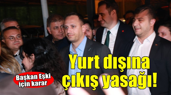Başkan Eşki'ye yurt dışına çıkış yasağı!
