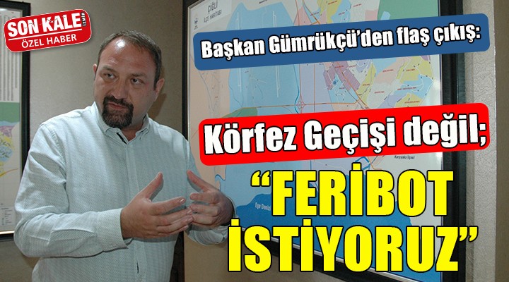 Başkan Gümrükçü den flaş çıkış:   Körfez Geçişi değil, Çiğli ye feribot iskelesi istiyoruz 