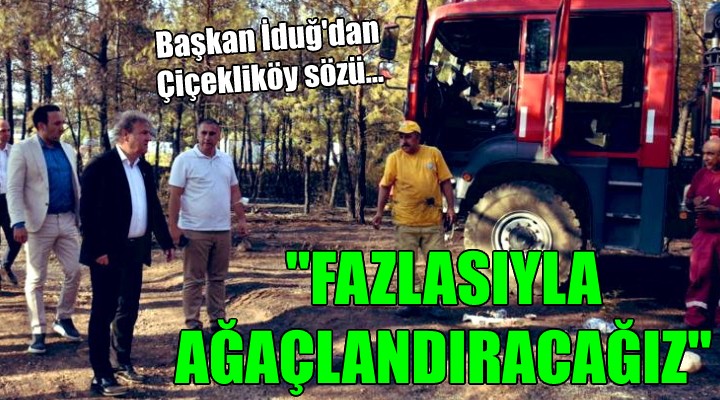 Başkan İduğ dan Çiçekliköy sözü...  FAZLASIYLA AĞAÇLANDIRACAĞIZ 