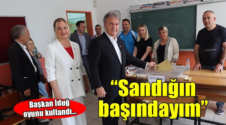 Başkan İduğ oyunu kullandı...  Sandığın başındayım 