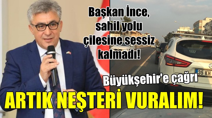 Başkan İnce den flaş sahil yolu çıkışı... ARTIK NEŞTERİ VURALIM!