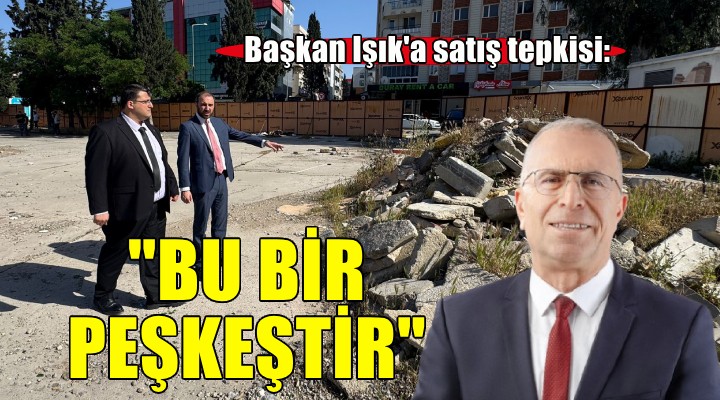 Başkan Işık a satış tepkisi...  BU BİR PEŞKEŞTİR 