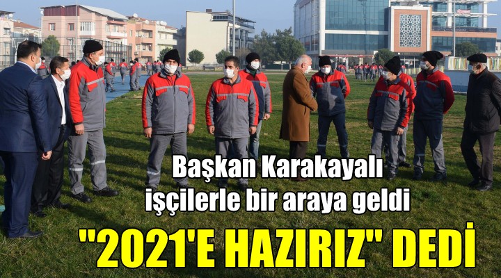 Başkan Karakayalı işçilerle buluştu! 2021 E HAZIRIZ MESAJI VERDİ