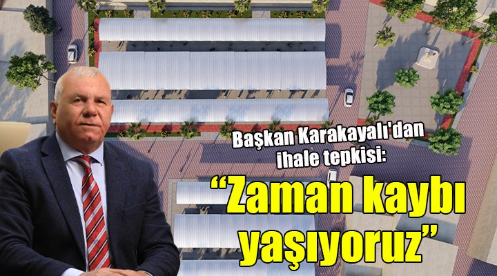 Başkan Karakayalı dan ihale tepkisi:  Zaman kaybı yaşıyoruz 